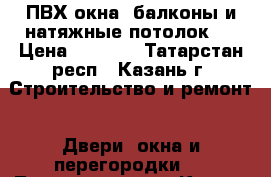 ПВХ окна, балконы и натяжные потолок ! › Цена ­ 8 900 - Татарстан респ., Казань г. Строительство и ремонт » Двери, окна и перегородки   . Татарстан респ.,Казань г.